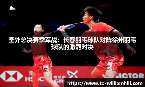室外总决赛季军战:长春羽毛球队对阵徐州羽毛球队的激烈对决