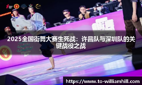 2025全国街舞大赛生死战：许昌队与深圳队的关键战役之战