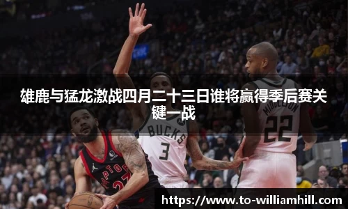 雄鹿与猛龙激战四月二十三日谁将赢得季后赛关键一战
