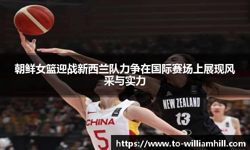 朝鲜女篮迎战新西兰队力争在国际赛场上展现风采与实力